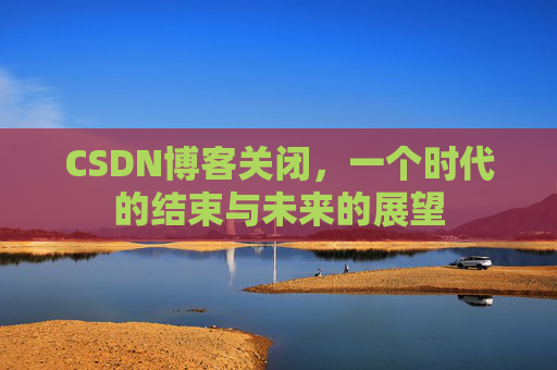 CSDN博客关闭,一个时代的结束与未来的展望
